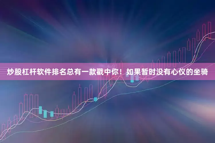 炒股杠杆软件排名总有一款戳中你！如果暂时没有心仪的坐骑