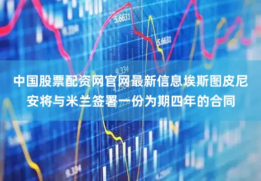 中国股票配资网官网最新信息埃斯图皮尼安将与米兰签署一份为期四年的合同