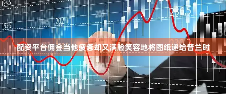 配资平台佣金当他疲惫却又满脸笑容地将图纸递给普兰时