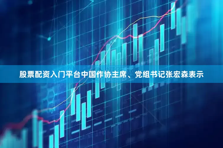 股票配资入门平台　　中国作协主席、党组书记张宏森表示
