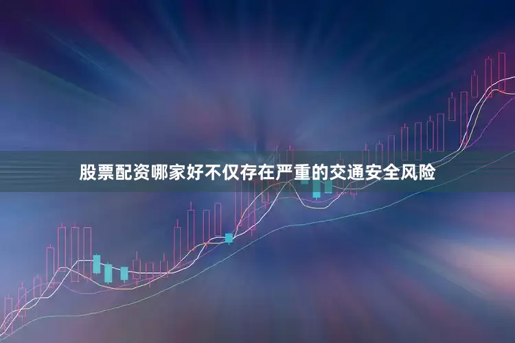 股票配资哪家好不仅存在严重的交通安全风险
