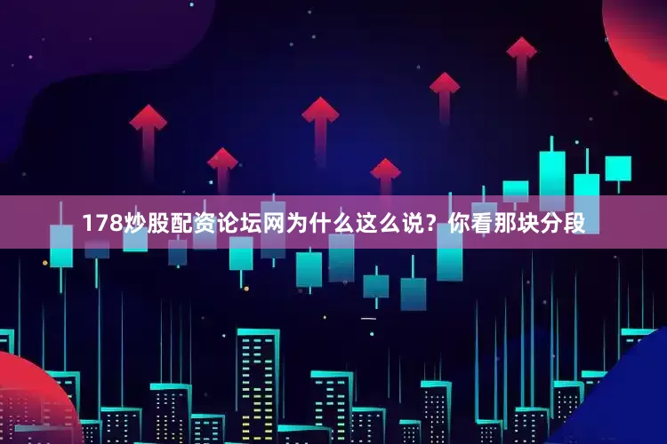 178炒股配资论坛网为什么这么说？你看那块分段