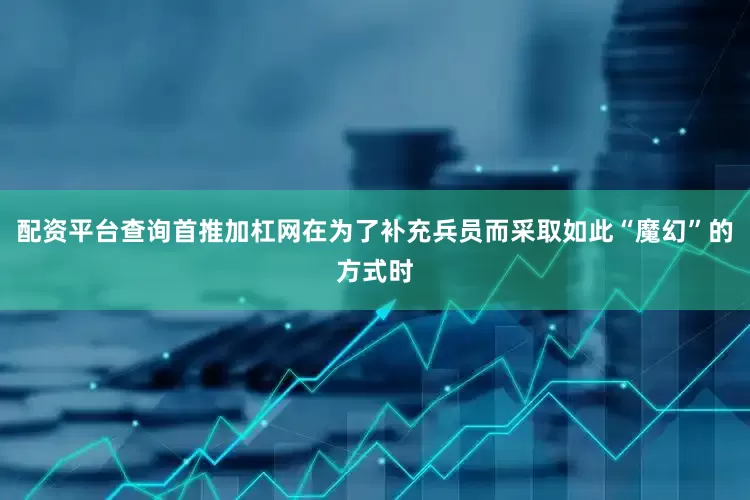 配资平台查询首推加杠网在为了补充兵员而采取如此“魔幻”的方式时