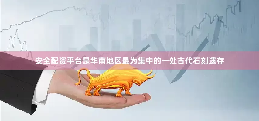 安全配资平台是华南地区最为集中的一处古代石刻遗存