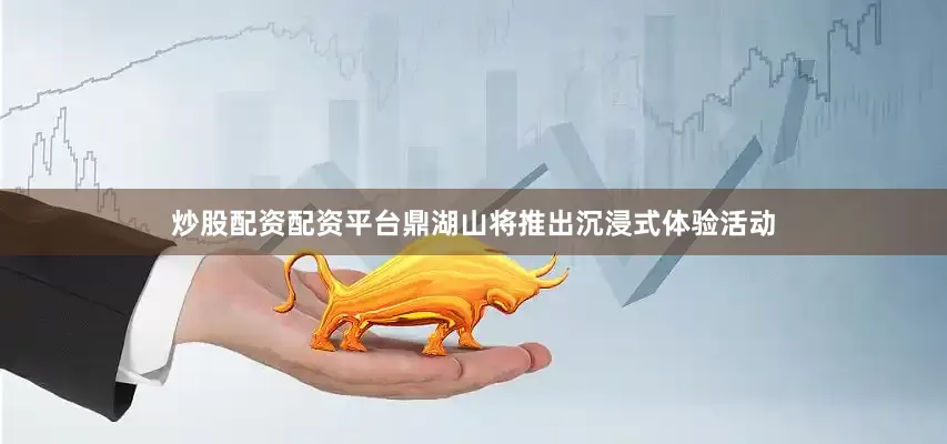 炒股配资配资平台鼎湖山将推出沉浸式体验活动