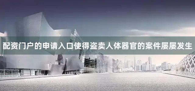 配资门户的申请入口使得盗卖人体器官的案件屡屡发生