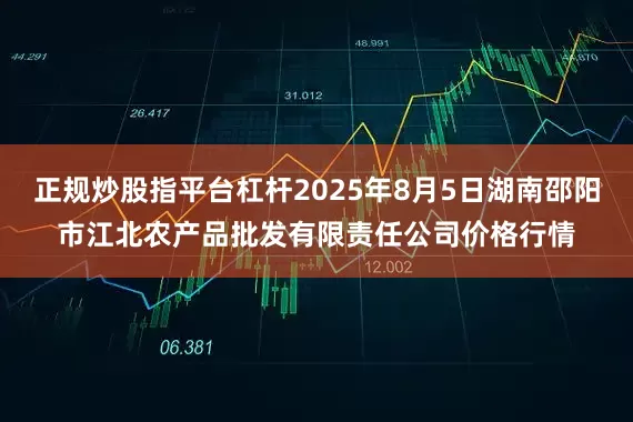正规炒股指平台杠杆2025年8月5日湖南邵阳市江北农产品批发有限责任公司价格行情