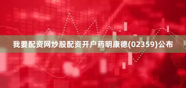 我要配资网炒股配资开户药明康德(02359)公布