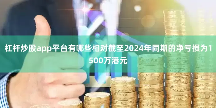 杠杆炒股app平台有哪些相对截至2024年同期的净亏损为1500万港元