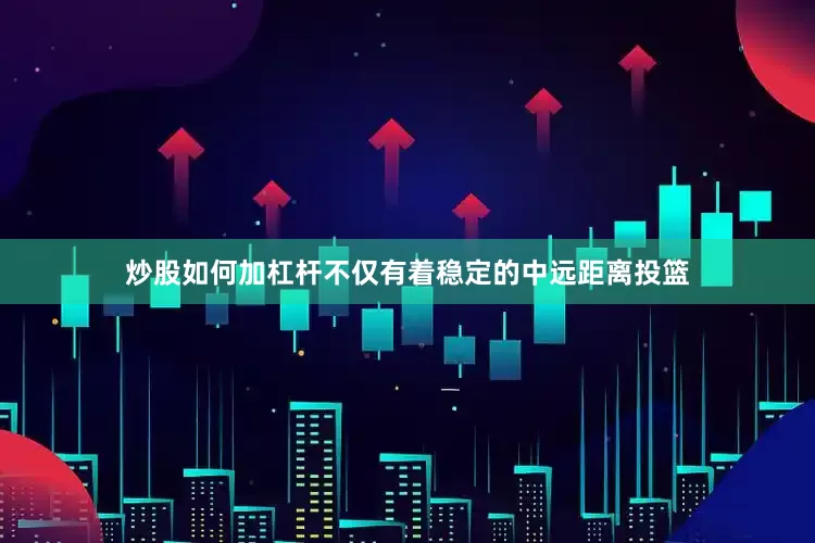 炒股如何加杠杆不仅有着稳定的中远距离投篮