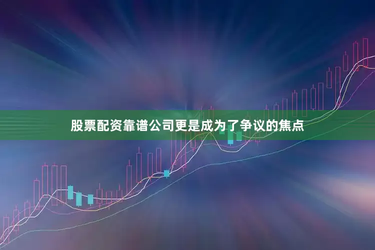 股票配资靠谱公司更是成为了争议的焦点
