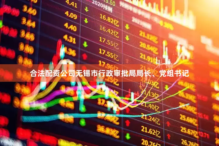 合法配资公司无锡市行政审批局局长、党组书记