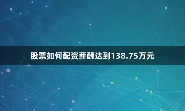 股票如何配资薪酬达到138.75万元