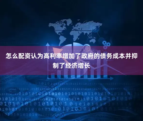 怎么配资认为高利率增加了政府的债务成本并抑制了经济增长