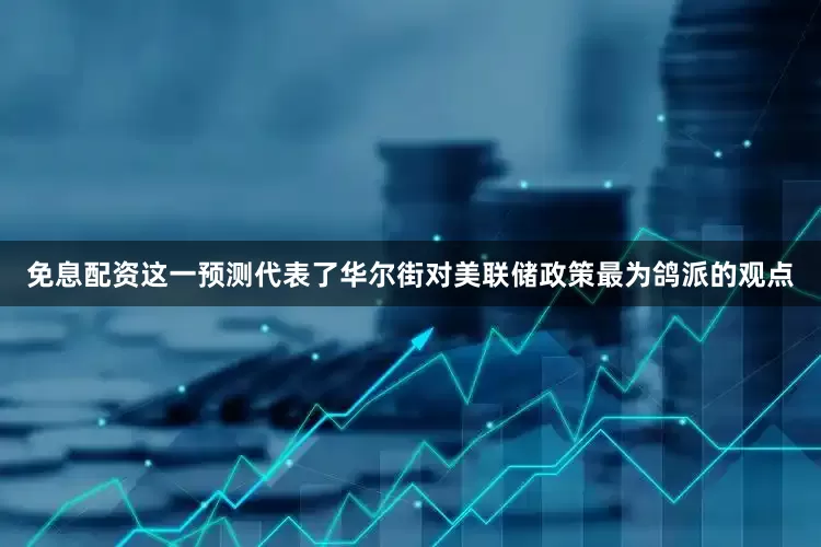 免息配资这一预测代表了华尔街对美联储政策最为鸽派的观点