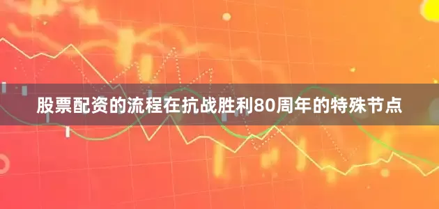 股票配资的流程在抗战胜利80周年的特殊节点