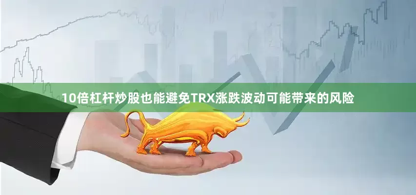 10倍杠杆炒股也能避免TRX涨跌波动可能带来的风险