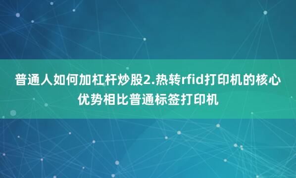 普通人如何加杠杆炒股2.热转rfid打印机的核心优势相比普通标签打印机