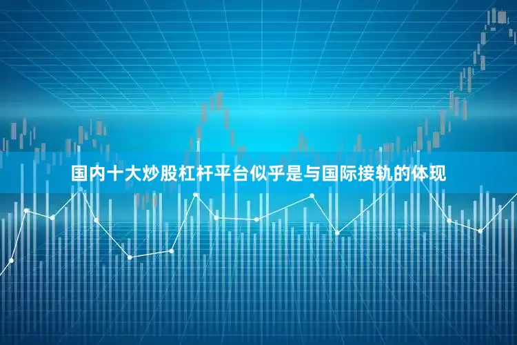 国内十大炒股杠杆平台似乎是与国际接轨的体现