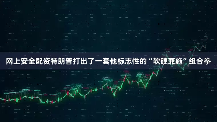 网上安全配资特朗普打出了一套他标志性的“软硬兼施”组合拳
