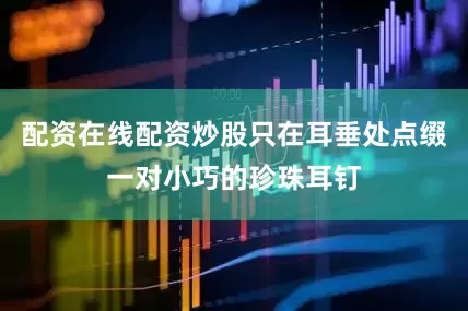 配资在线配资炒股只在耳垂处点缀一对小巧的珍珠耳钉