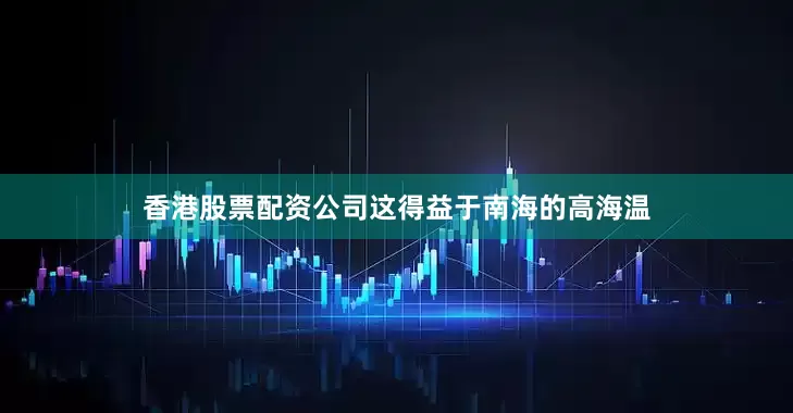 香港股票配资公司这得益于南海的高海温