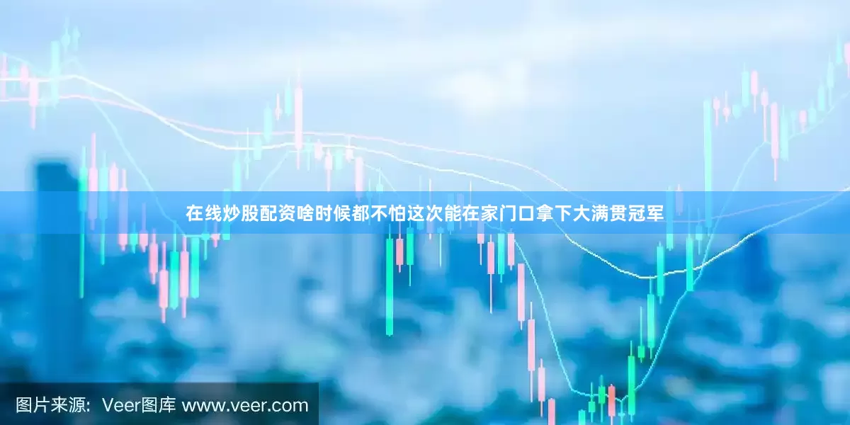 在线炒股配资啥时候都不怕这次能在家门口拿下大满贯冠军