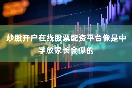 炒股开户在线股票配资平台像是中学放家长会似的