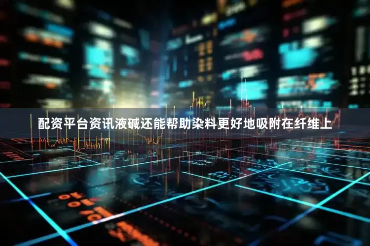 配资平台资讯液碱还能帮助染料更好地吸附在纤维上