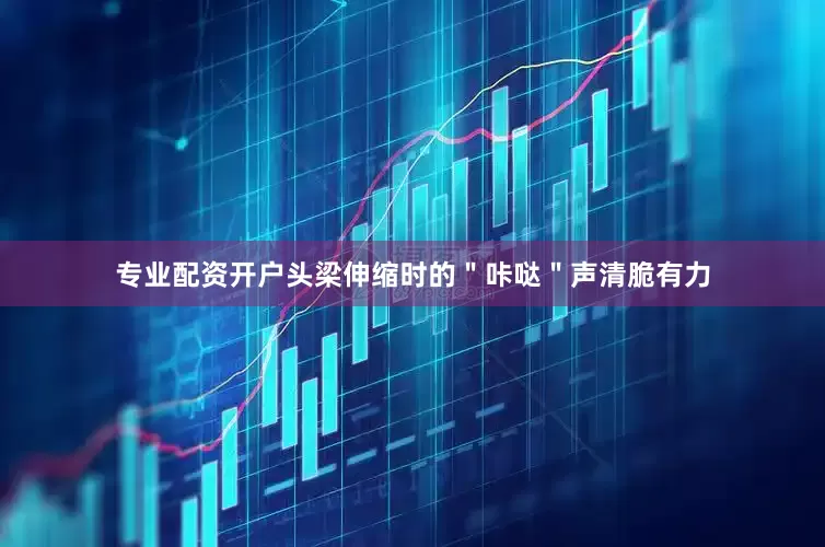 专业配资开户头梁伸缩时的＂咔哒＂声清脆有力