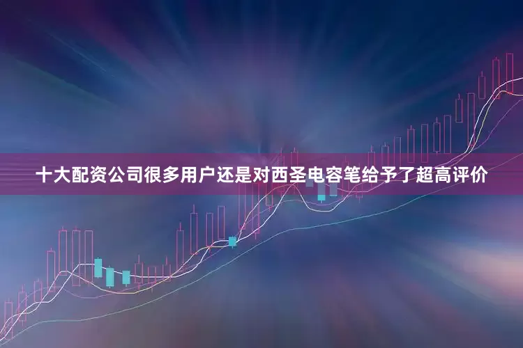 十大配资公司很多用户还是对西圣电容笔给予了超高评价
