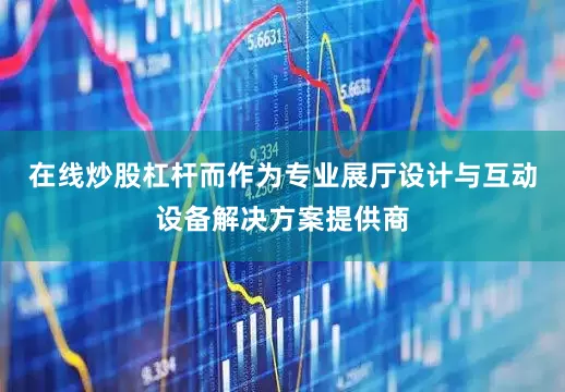 在线炒股杠杆而作为专业展厅设计与互动设备解决方案提供商