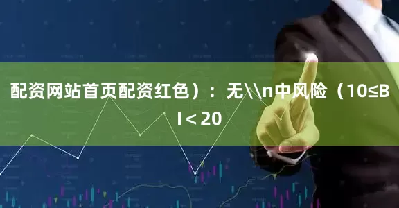 配资网站首页配资红色）：无\n中风险（10≤BI＜20