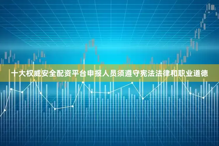 十大权威安全配资平台申报人员须遵守宪法法律和职业道德