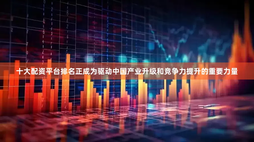 十大配资平台排名正成为驱动中国产业升级和竞争力提升的重要力量