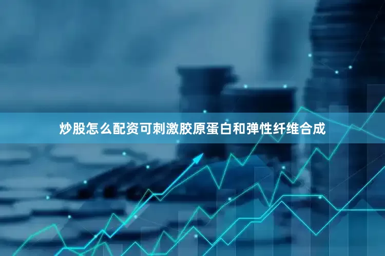 炒股怎么配资可刺激胶原蛋白和弹性纤维合成