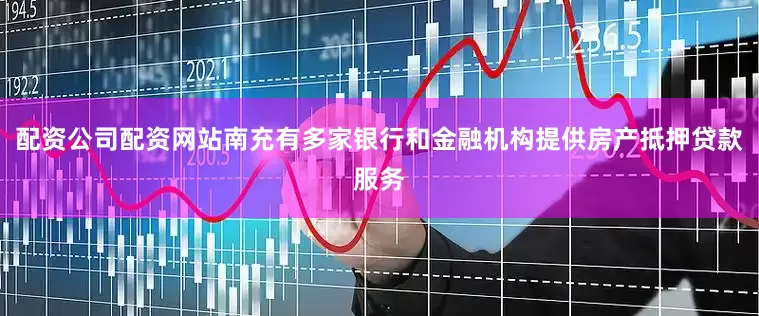 配资公司配资网站南充有多家银行和金融机构提供房产抵押贷款服务