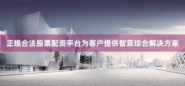 正规合法股票配资平台为客户提供智算综合解决方案