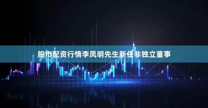 股市配资行情李凤明先生新任非独立董事