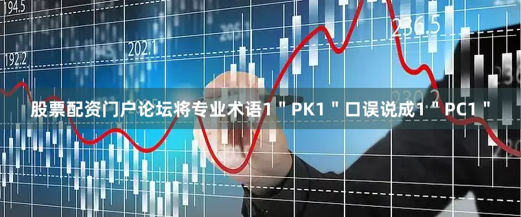 股票配资门户论坛将专业术语1＂PK1＂口误说成1＂PC1＂
