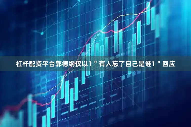 杠杆配资平台郭德纲仅以1＂有人忘了自己是谁1＂回应