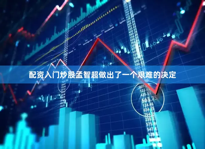配资入门炒股孟智超做出了一个艰难的决定