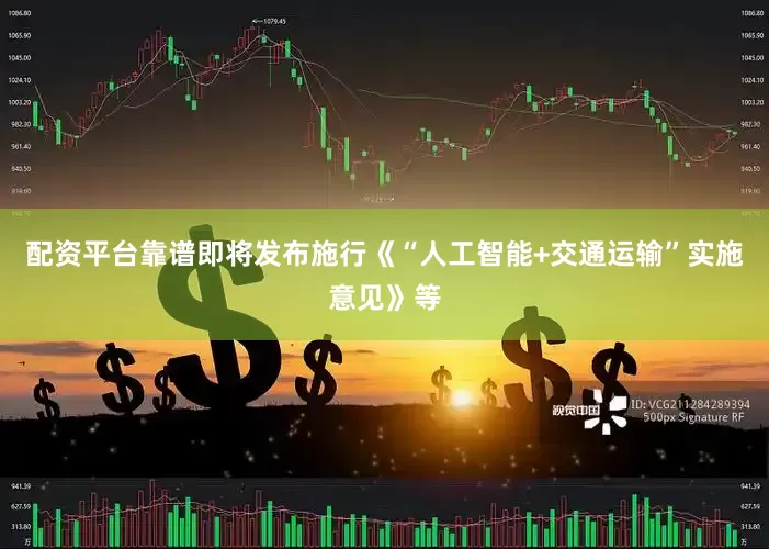 配资平台靠谱即将发布施行《“人工智能+交通运输”实施意见》等
