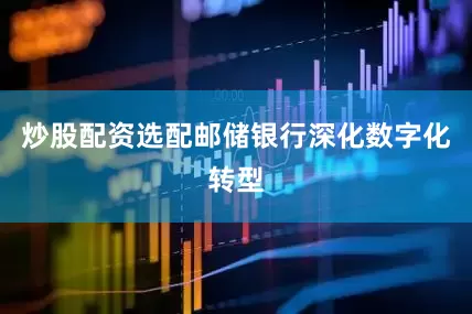炒股配资选配邮储银行深化数字化转型