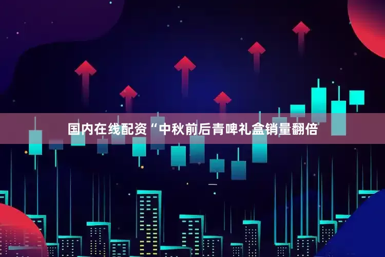 国内在线配资“中秋前后青啤礼盒销量翻倍