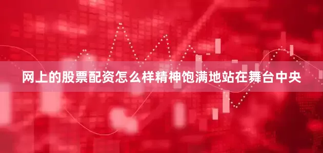 网上的股票配资怎么样精神饱满地站在舞台中央