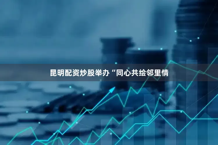 昆明配资炒股举办“同心共绘邻里情