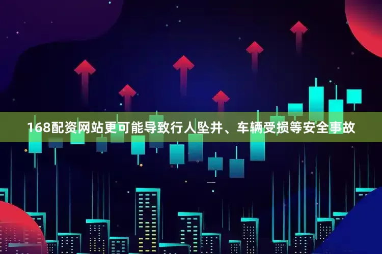 168配资网站更可能导致行人坠井、车辆受损等安全事故