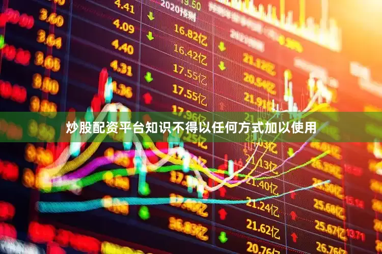 炒股配资平台知识不得以任何方式加以使用