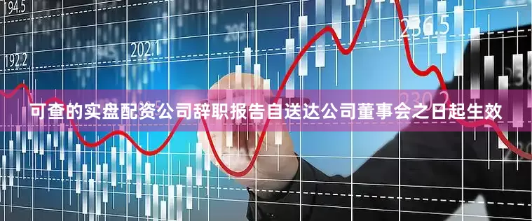 可查的实盘配资公司辞职报告自送达公司董事会之日起生效